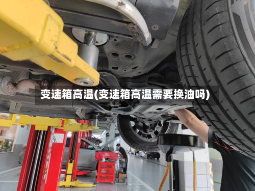 变速箱高温(变速箱高温需要换油吗)-第1张图片