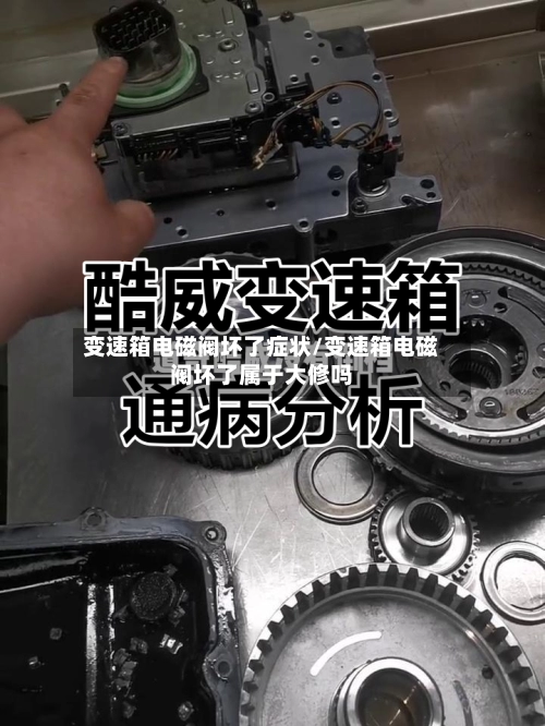 变速箱电磁阀坏了症状/变速箱电磁阀坏了属于大修吗-第1张图片