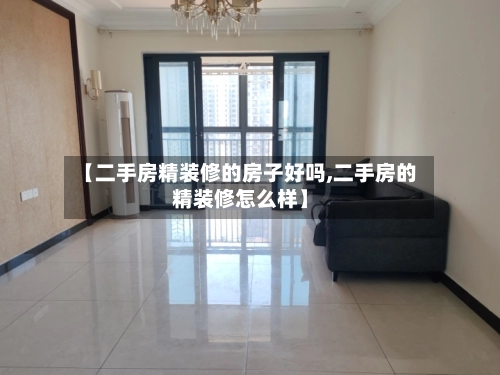 【二手房精装修的房子好吗,二手房的精装修怎么样】-第1张图片