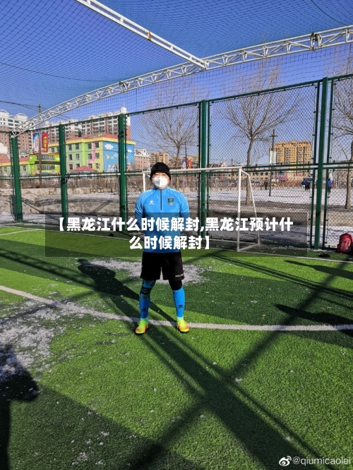 【黑龙江什么时候解封,黑龙江预计什么时候解封】-第3张图片
