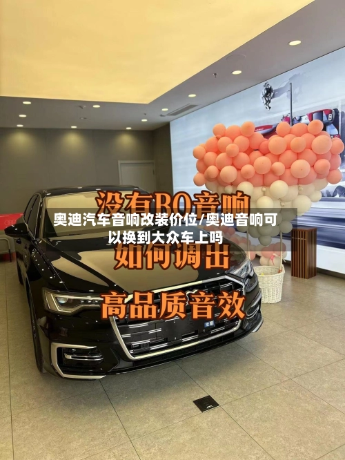 奥迪汽车音响改装价位/奥迪音响可以换到大众车上吗-第1张图片