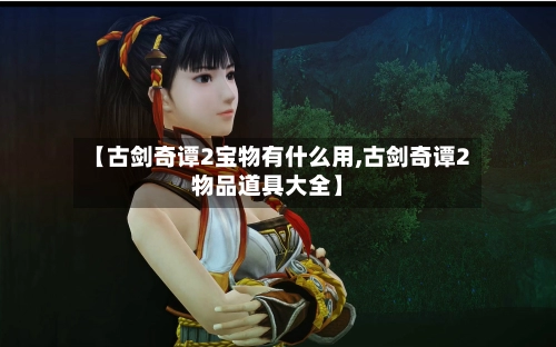 【古剑奇谭2宝物有什么用,古剑奇谭2物品道具大全】-第2张图片