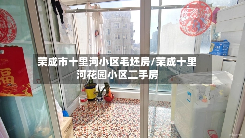 荣成市十里河小区毛坯房/荣成十里河花园小区二手房-第1张图片