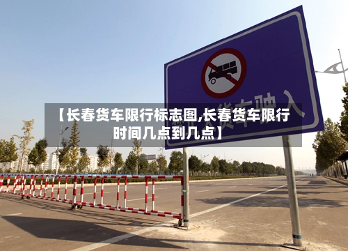 【长春货车限行标志图,长春货车限行时间几点到几点】-第1张图片