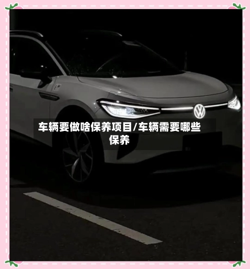 车辆要做啥保养项目/车辆需要哪些保养-第1张图片