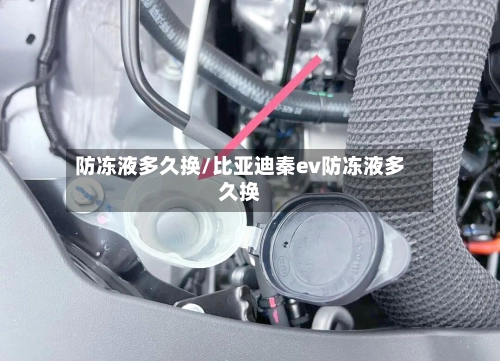 防冻液多久换/比亚迪秦ev防冻液多久换-第1张图片