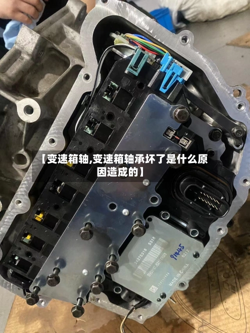 【变速箱轴,变速箱轴承坏了是什么原因造成的】-第1张图片