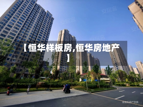 【恒华样板房,恒华房地产】-第3张图片