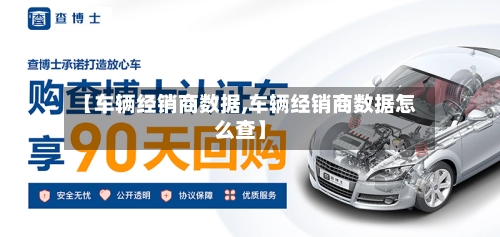 【车辆经销商数据,车辆经销商数据怎么查】-第1张图片