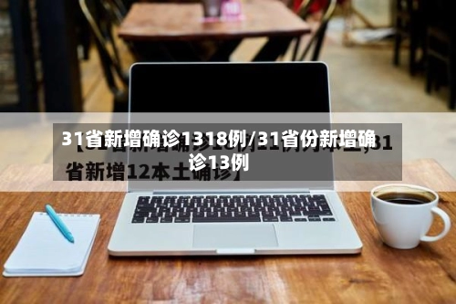 31省新增确诊1318例/31省份新增确诊13例-第1张图片