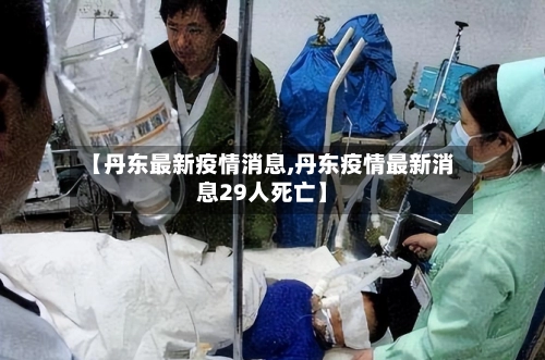 【丹东最新疫情消息,丹东疫情最新消息29人死亡】-第1张图片