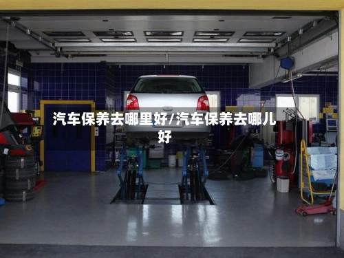 汽车保养去哪里好/汽车保养去哪儿好-第1张图片