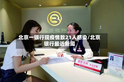 北京一银行现疫情致21人感染/北京银行最近新闻-第1张图片