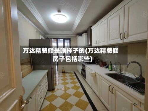 万达精装修是啥样子的(万达精装修房子包括哪些)-第1张图片