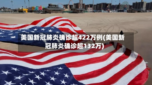 美国新冠肺炎确诊超422万例(美国新冠肺炎确诊超132万)-第1张图片