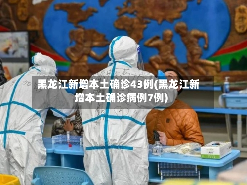 黑龙江新增本土确诊43例(黑龙江新增本土确诊病例7例)