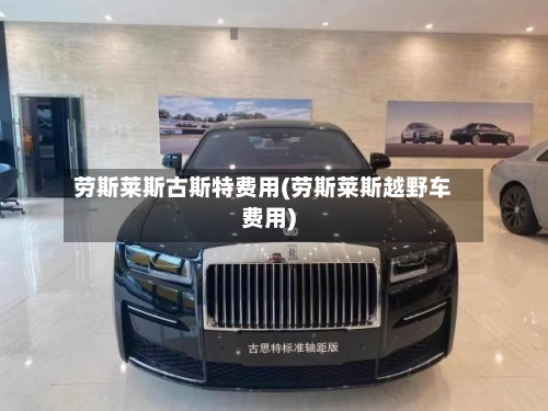 劳斯莱斯古斯特费用(劳斯莱斯越野车费用)-第1张图片