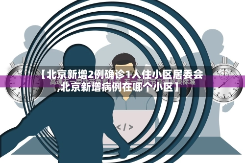 【北京新增2例确诊1人住小区居委会,北京新增病例在哪个小区】-第1张图片