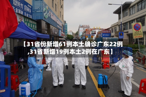 【31省份新增61例本土确诊广东22例,31省新增19例本土2例在广东】-第2张图片