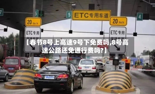【春节8号上高速9号下免费吗,8号高速公路还免通行费吗?】-第1张图片