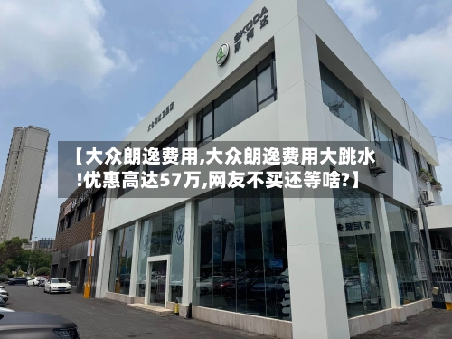 【大众朗逸费用,大众朗逸费用大跳水!优惠高达57万,网友不买还等啥?】-第1张图片