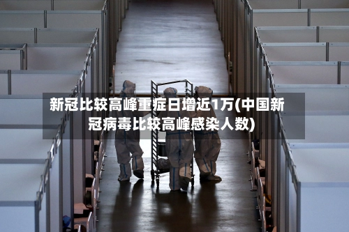 新冠比较高峰重症日增近1万(中国新冠病毒比较高峰感染人数)-第1张图片
