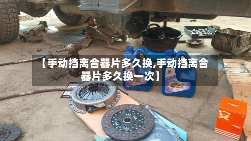 【手动挡离合器片多久换,手动挡离合器片多久换一次】-第1张图片