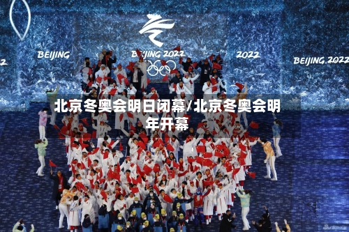 北京冬奥会明日闭幕/北京冬奥会明年开幕-第1张图片