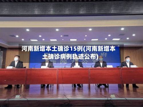 河南新增本土确诊15例(河南新增本土确诊病例轨迹公布)-第1张图片