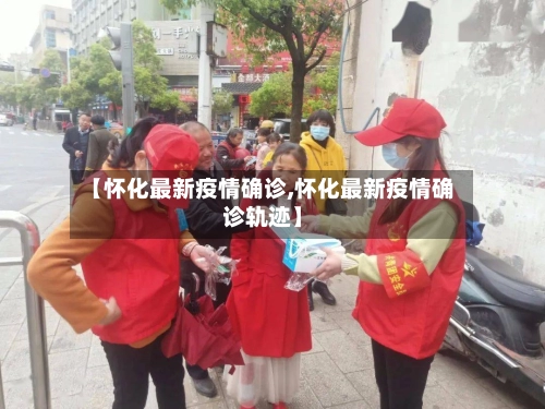 【怀化最新疫情确诊,怀化最新疫情确诊轨迹】-第1张图片