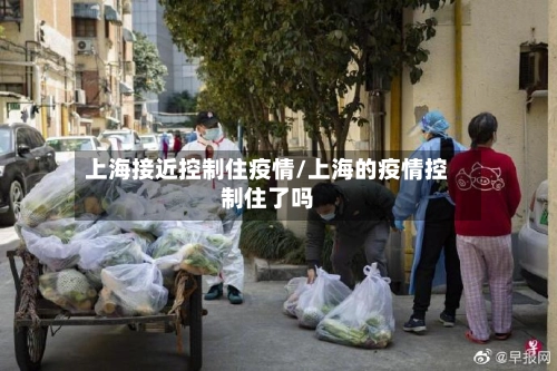 上海接近控制住疫情/上海的疫情控制住了吗-第1张图片