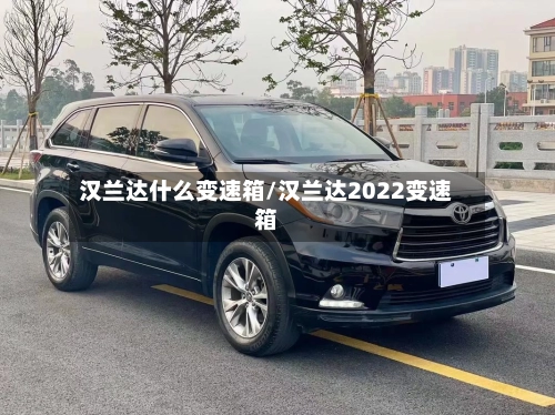 汉兰达什么变速箱/汉兰达2022变速箱-第1张图片