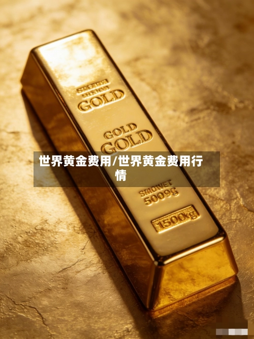 世界黄金费用/世界黄金费用行情-第1张图片
