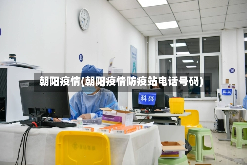 朝阳疫情(朝阳疫情防疫站电话号码)-第1张图片