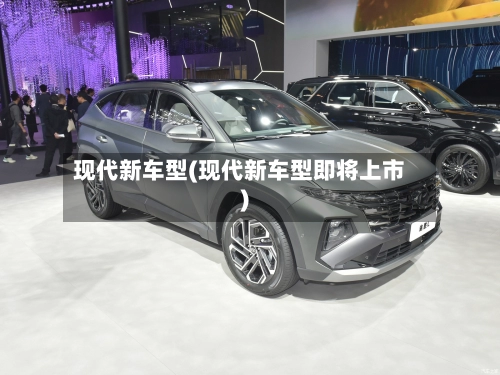 现代新车型(现代新车型即将上市)-第1张图片