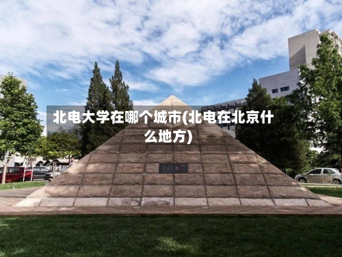 北电大学在哪个城市(北电在北京什么地方)-第2张图片