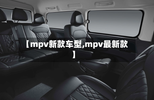 【mpv新款车型,mpv最新款】-第2张图片