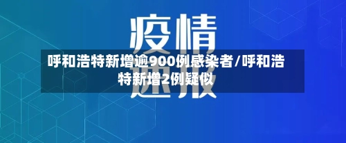 呼和浩特新增逾900例感染者/呼和浩特新增2例疑似-第1张图片