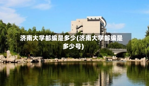 济南大学邮编是多少(济南大学邮编是多少号)-第1张图片