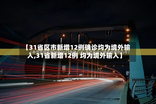 【31省区市新增12例确诊均为境外输入,31省新增12例 均为境外输入】-第1张图片