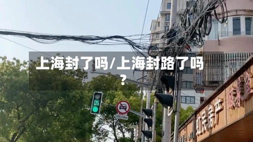 上海封了吗/上海封路了吗?-第3张图片