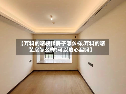【万科的精装修房子怎么样,万科的精装房怎么样?可以放心买吗】-第1张图片
