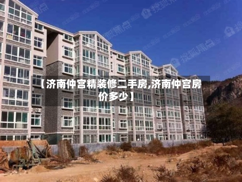【济南仲宫精装修二手房,济南仲宫房价多少】-第1张图片