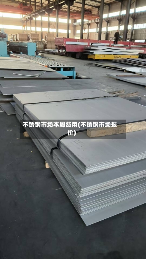 不锈钢市场本周费用(不锈钢市场报价)-第3张图片