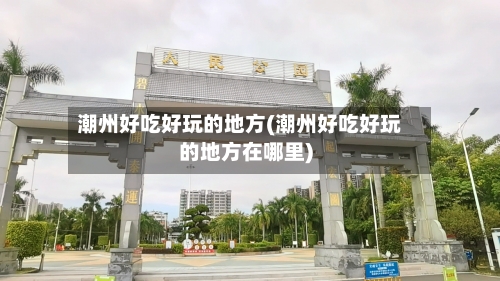 潮州好吃好玩的地方(潮州好吃好玩的地方在哪里)