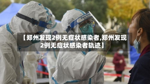 【郑州发现2例无症状感染者,郑州发现2例无症状感染者轨迹】