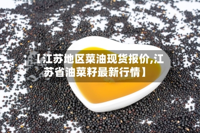 【江苏地区菜油现货报价,江苏省油菜籽最新行情】-第2张图片