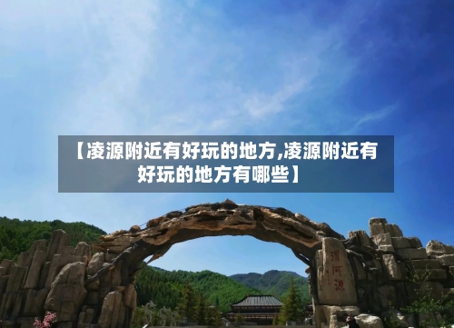 【凌源附近有好玩的地方,凌源附近有好玩的地方有哪些】