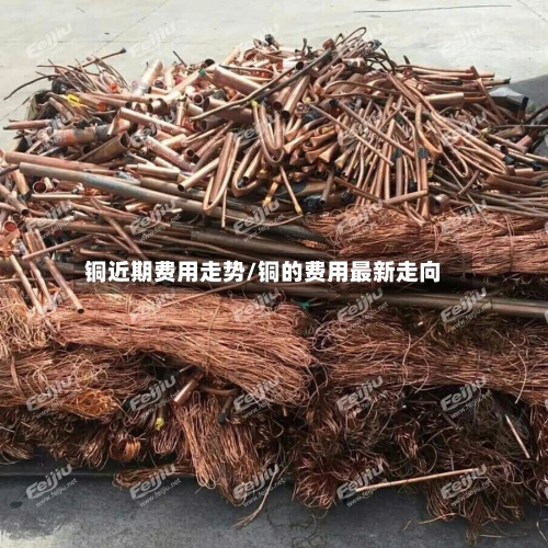 铜近期费用走势/铜的费用最新走向-第2张图片