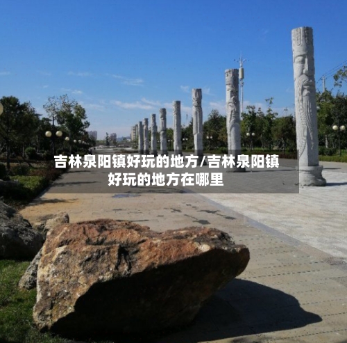 吉林泉阳镇好玩的地方/吉林泉阳镇好玩的地方在哪里